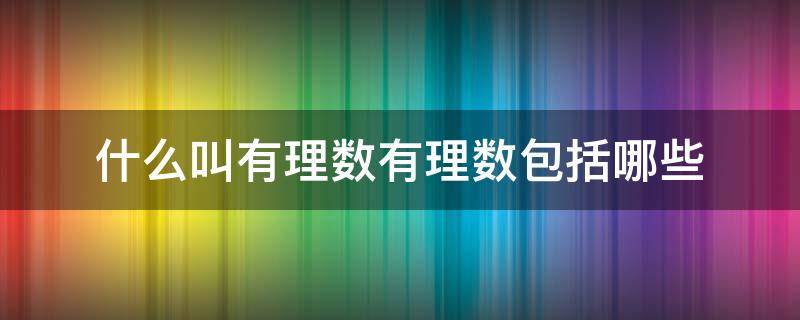 什么叫有理数有理数包括哪些（什么是有理数有理数包括哪些数）