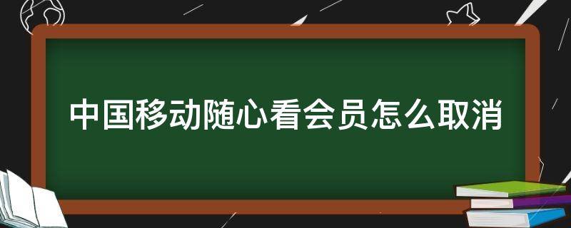 中国移动随心看会员怎么取消（中国移动随心看会员怎么取消不了）