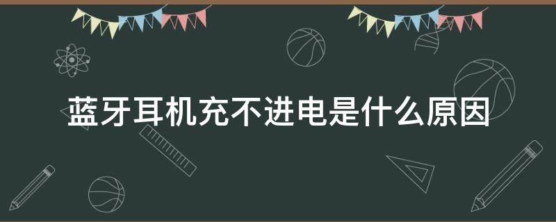 蓝牙耳机充不进电是什么原因 蓝牙耳机充不进电是什么问题