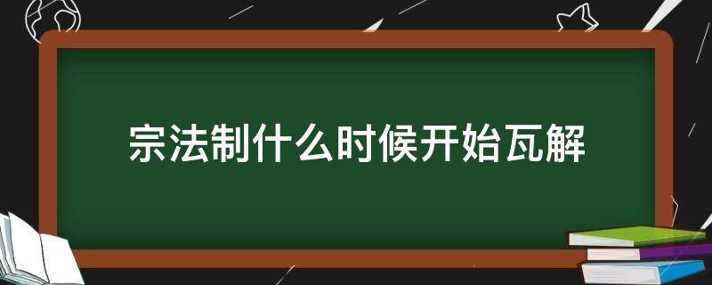 宗法制什么时候开始瓦解 宗法制从什么时候开始遭到破坏