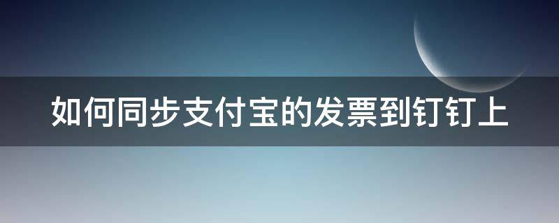 如何同步支付宝的发票到钉钉上 如何同步支付宝的发票到钉钉上面