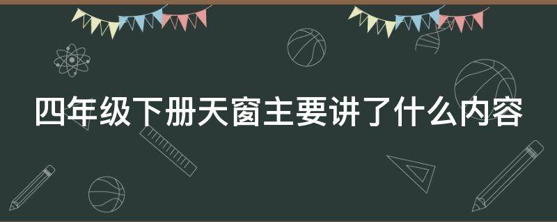 四年级下册天窗主要讲了什么内容 四年级下册的天窗主要内容是什么