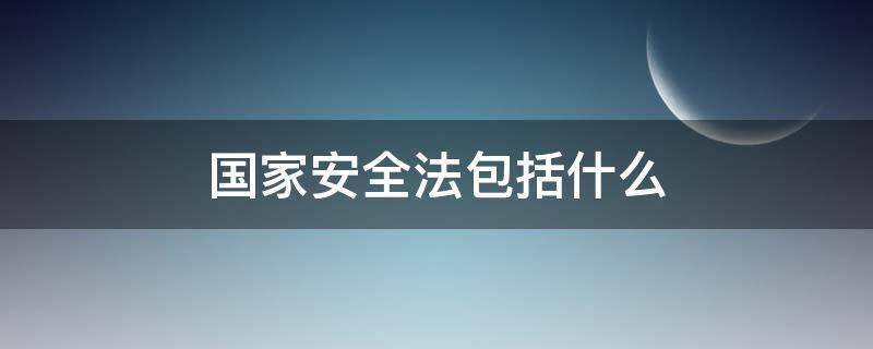 国家安全法包括什么（国家安全法包括什么权利）