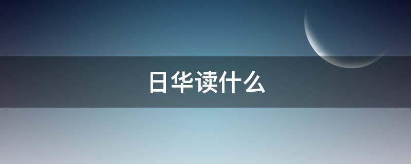 日华读什么（日华 读啥）