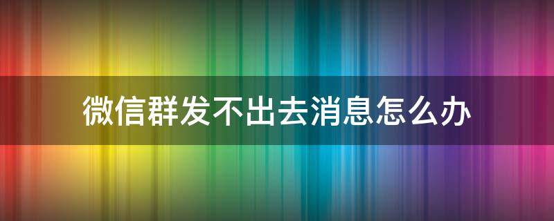 微信群发不出去消息怎么办（微信群里发不出去消息怎么办）