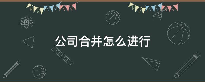 公司合并怎么进行 公司合并怎么操作