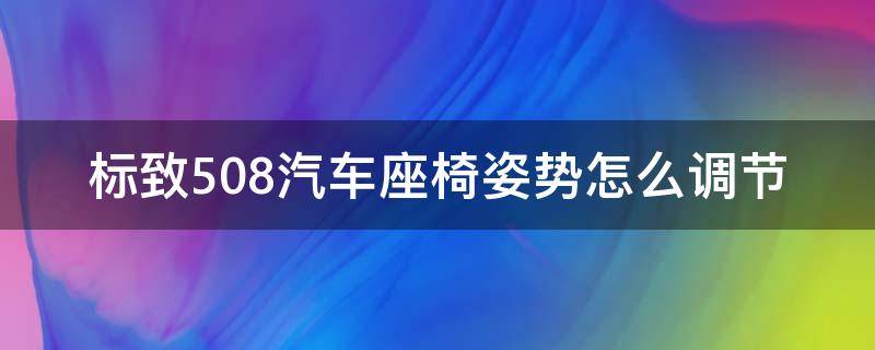 标致508汽车座椅姿势怎么调节（标致508驾驶座位调整）