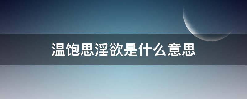 温饱思淫欲是什么意思 温饱思欲的意思