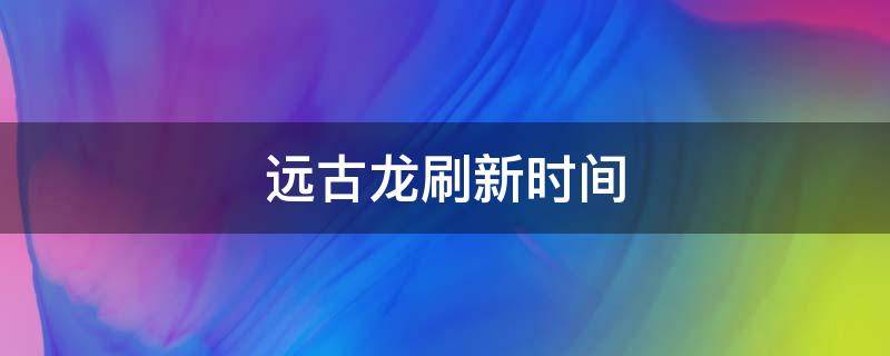 远古龙刷新时间 远古龙最快刷新时间