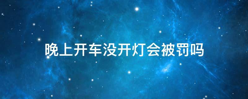 晚上开车没开灯会被罚吗 晚上不开车灯会被罚吗