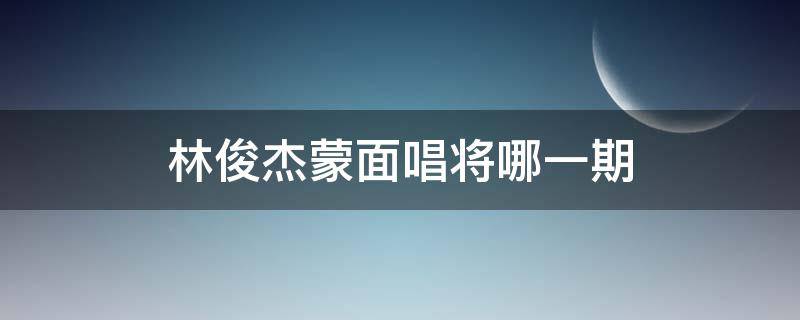 林俊杰蒙面唱将哪一期（蒙面唱将跟林俊杰声音）