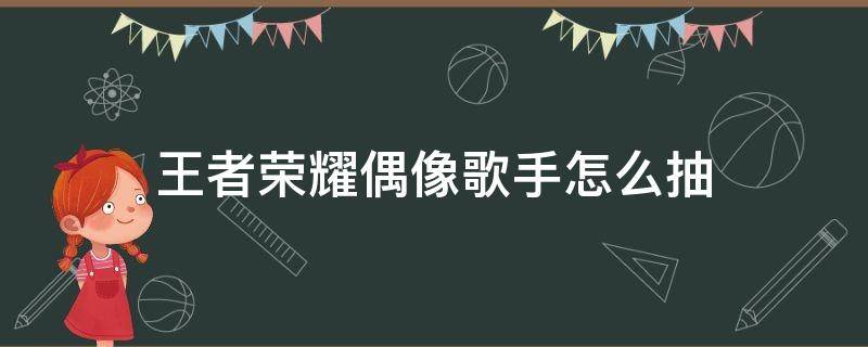 王者荣耀偶像歌手怎么抽 王者荣耀偶像歌手怎么抽几率大