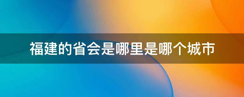 福建的省会是哪里是哪个城市 福建省省会是哪座城市