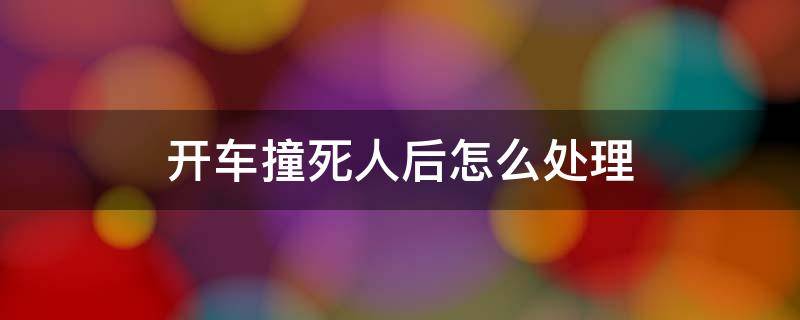 开车撞死人后怎么处理 开车撞死人了处理流程