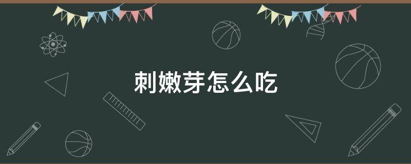 刺嫩芽怎么吃 刺嫩芽怎么吃好吃
