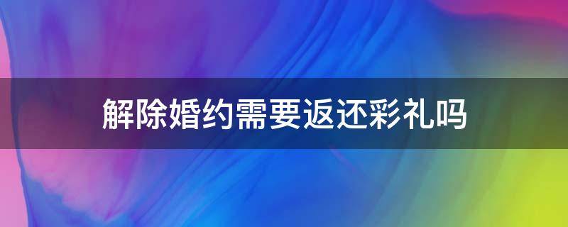 解除婚约需要返还彩礼吗 婚约解除后,彩礼问题如何处理