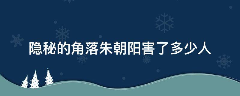 隐秘的角落朱朝阳害了多少人（隐秘的角落朱朝阳死了么）