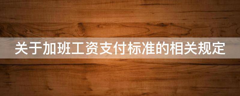 关于加班工资支付标准的相关规定 关于加班工资支付标准的相关规定