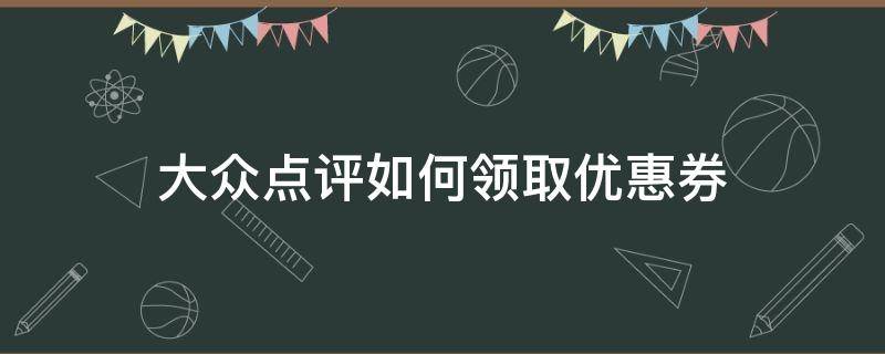 大众点评如何领取优惠券（大众点评怎么领券）