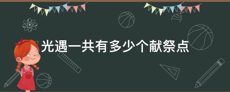 光遇一共有多少个献祭点（光遇献祭图一共有多少献祭点）