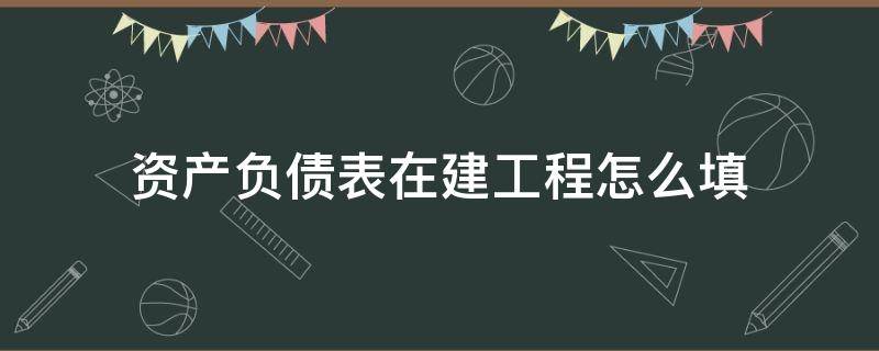 资产负债表在建工程怎么填 资产负债表在建工程怎么填列