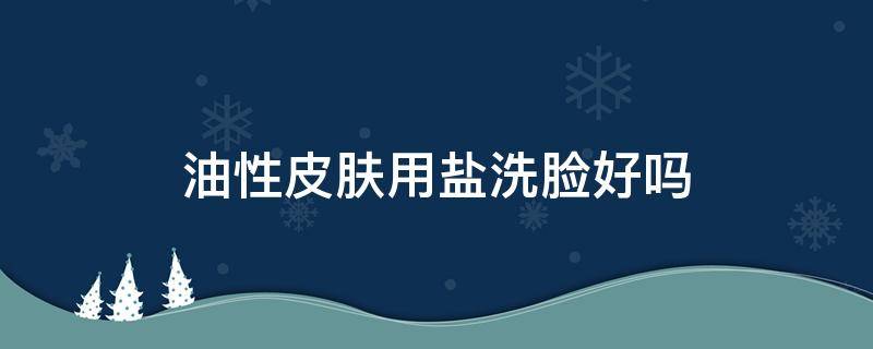油性皮肤用盐洗脸好吗 油性皮肤用盐洗脸怎么样