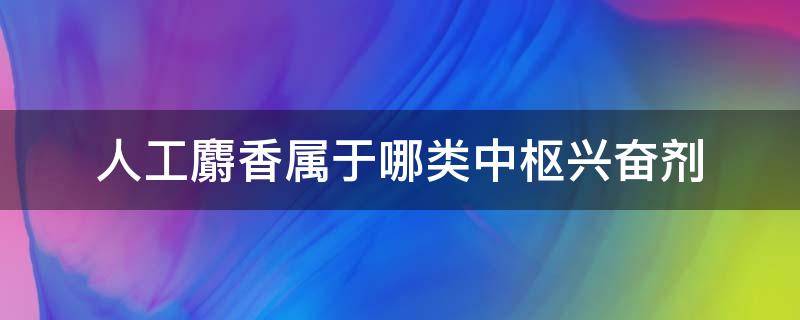 人工麝香属于哪类中枢兴奋剂（麝香含有的兴奋剂成分）