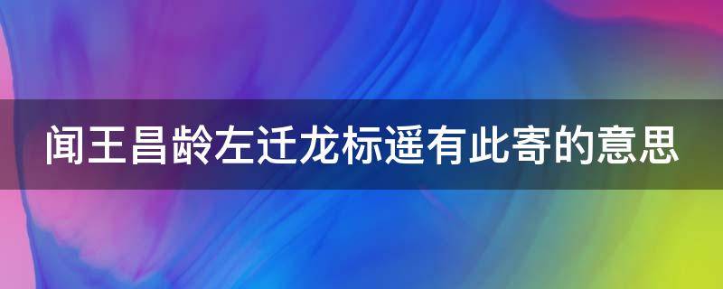 闻王昌龄左迁龙标遥有此寄的意思（闻王昌龄左迁龙标遥有此寄的意思是）