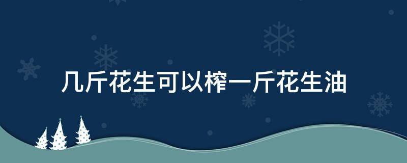 几斤花生可以榨一斤花生油 几斤花生能榨一斤花生油