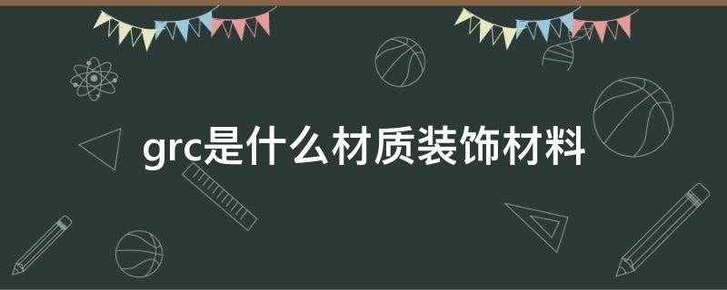 grc是什么材质装饰材料（grc是什么材质装饰材料重不）