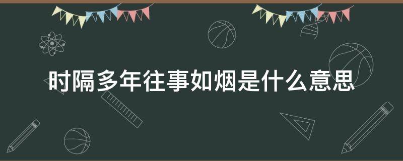 时隔多年往事如烟是什么意思（往事如烟似隔多年）