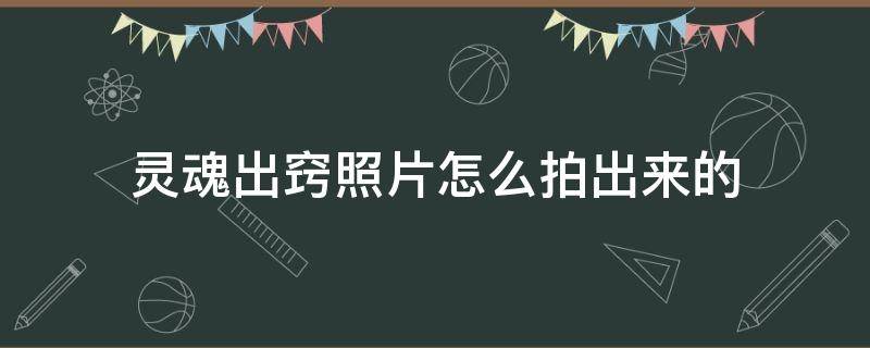 灵魂出窍照片怎么拍出来的 拍照灵魂出窍的方法