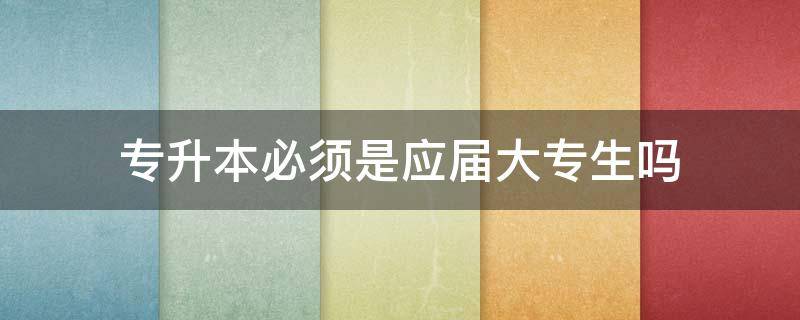 专升本必须是应届大专生吗（统招专升本必须是应届大专生吗）