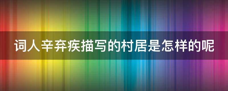 词人辛弃疾描写的村居是怎样的呢 诗人辛弃疾描写的村居是怎样的