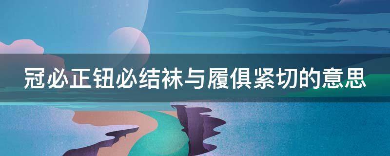 冠必正钮必结袜与履俱紧切的意思 冠必正纽必结袜与履俱紧切的下一句是什么