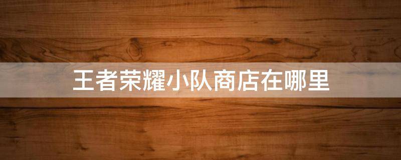 王者荣耀小队商店在哪里 王者荣耀小队商店在哪?