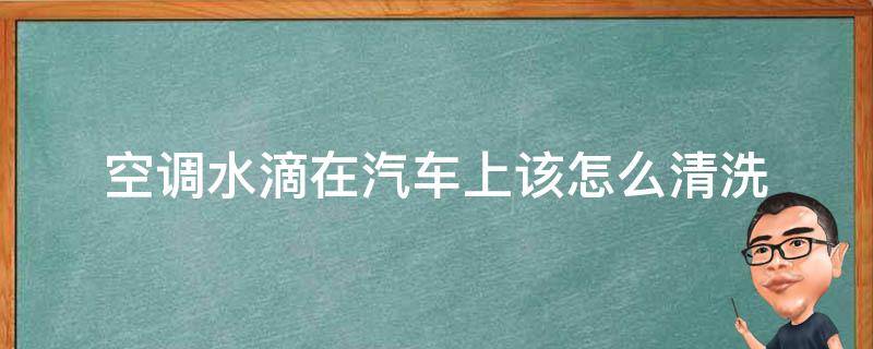 空调水滴在汽车上该怎么清洗（小车被空调水滴了,用什么方法清洗掉）