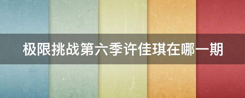 极限挑战第六季许佳琪在哪一期 极限挑战第六季雷佳音