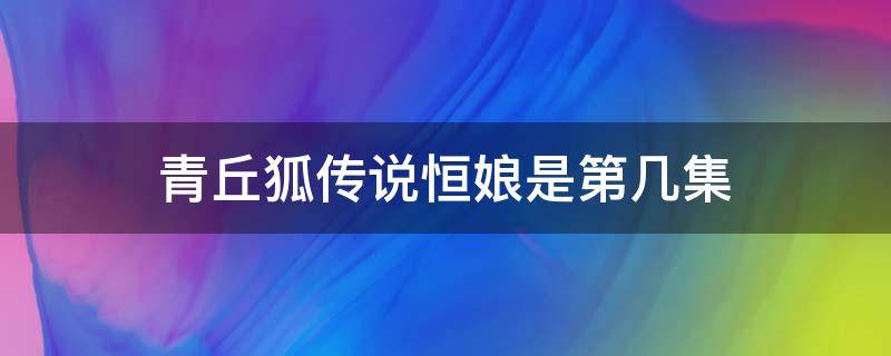 青丘狐传说恒娘是第几集 青丘狐传说电视剧恒娘