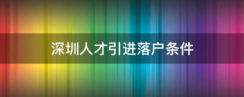 深圳人才引进落户条件 深圳人才引进落户条件2021补贴