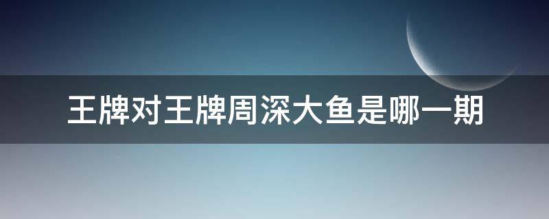 王牌对王牌周深大鱼是哪一期 周深第几期王牌对王牌