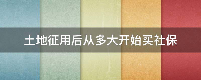 土地征用后从多大开始买社保 土地征用社保算社保吗