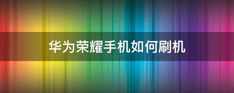 华为荣耀手机如何刷机 华为荣耀手机如何刷机教程