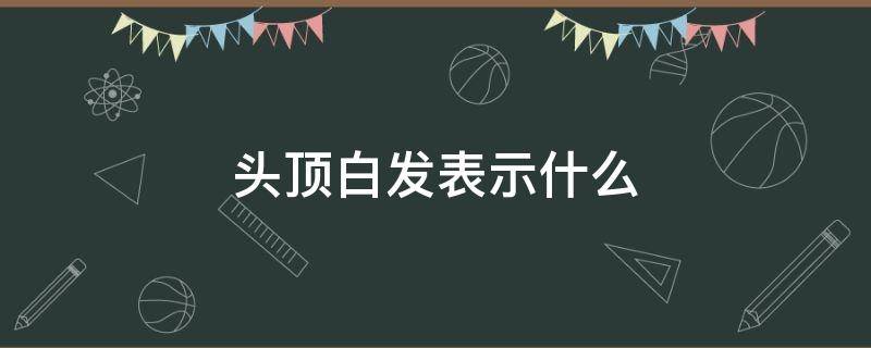 头顶白发表示什么 头顶白发说明什么