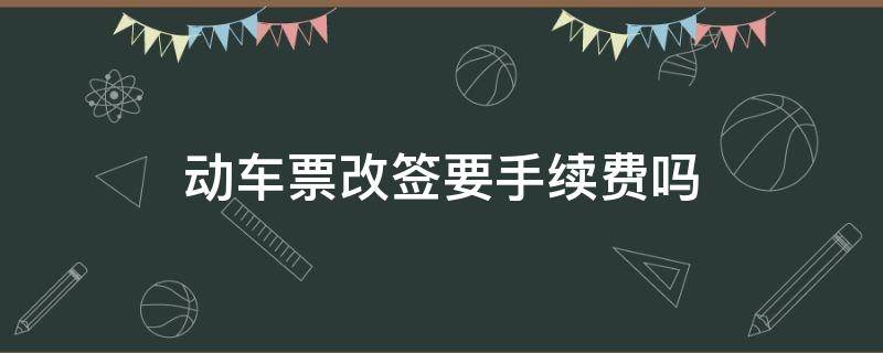 动车票改签要手续费吗（动车票改签要手续费吗提前一天）