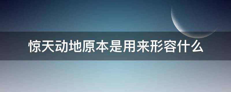 惊天动地原本是用来形容什么（惊天动地一般形容什么）