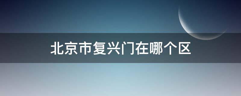 北京市复兴门在哪个区 北京复兴门是什么街道