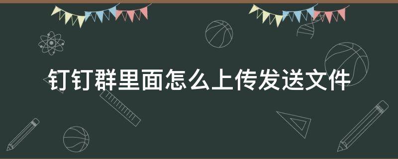 钉钉群里面怎么上传发送文件 钉钉群文件里怎么上传文件