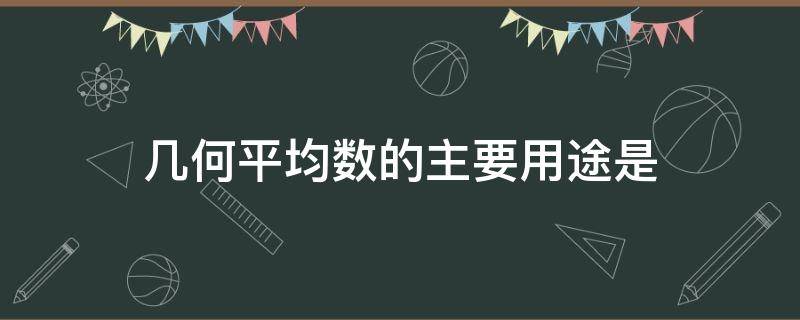 几何平均数的主要用途是 几何平均数的主要用途是数值越小,说明