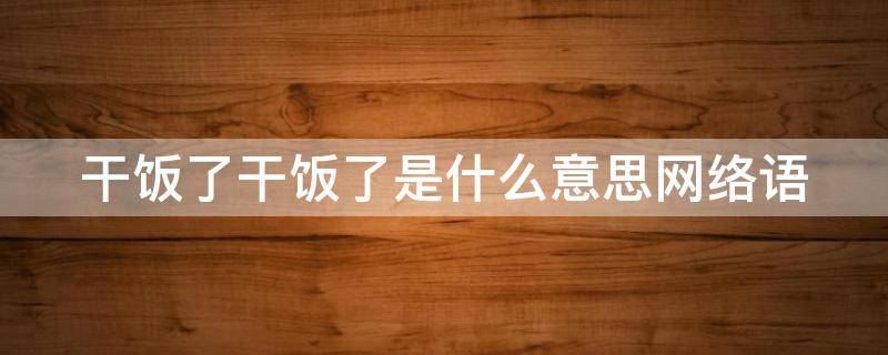 干饭了干饭了是什么意思网络语 干饭了是啥意思